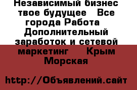 Независимый бизнес-твое будущее - Все города Работа » Дополнительный заработок и сетевой маркетинг   . Крым,Морская